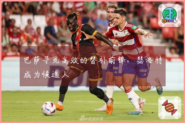 巴萨寻觅高效的替补前锋，瑟洛特成为候选人