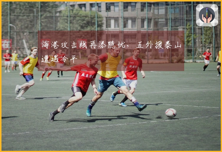 海港攻击线再添隐忧，五外援泰山遭遇冷平