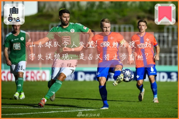山东球队令人失望！依赖外援，防守失误频现，是否又将止步首轮？