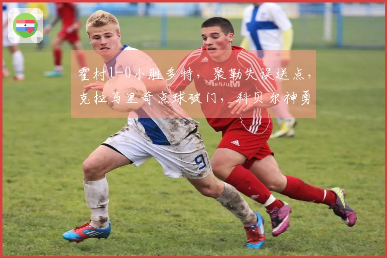 霍村1-0小胜多特，聚勒失误送点，克拉马里奇点球破门，科贝尔神勇扑救