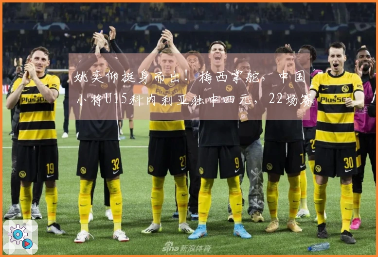 姚奕仰挺身而出！梅西掌舵，中国小将U15科内利亚独中四元，22场赛季轰进23球