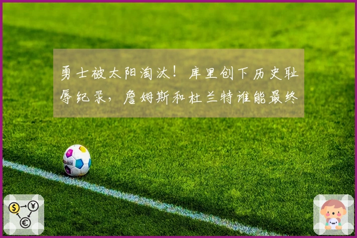 勇士被太阳淘汰！库里创下历史耻辱纪录，詹姆斯和杜兰特谁能最终胜出？