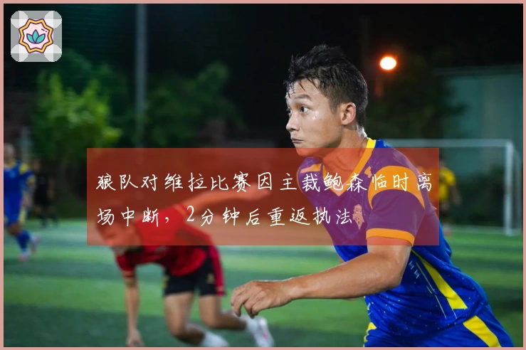 狼队对维拉比赛因主裁鲍森临时离场中断，2分钟后重返执法