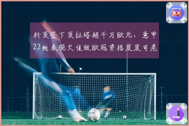 科莫签下莫拉塔超千万欧元，意甲22轮表现欠佳致欧冠资格岌岌可危