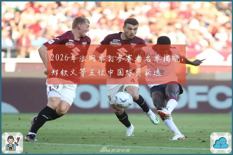 2026年法网单打参赛者名单揭晓，郑钦文等五位中国球员获选