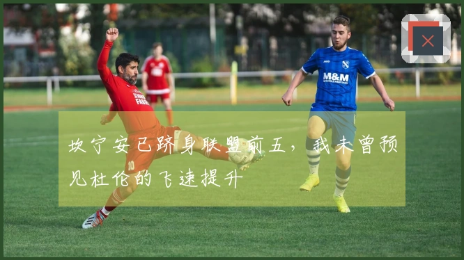 坎宁安已跻身联盟前五，我未曾预见杜伦的飞速提升
