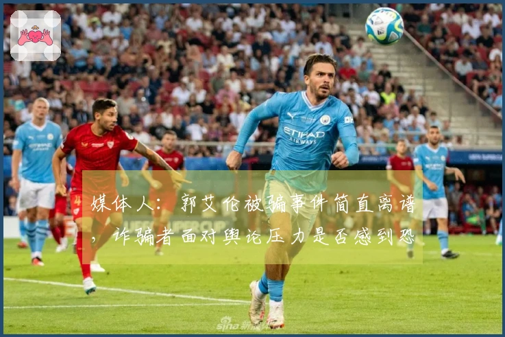 媒体人：郭艾伦被骗事件简直离谱，诈骗者面对舆论压力是否感到恐惧？