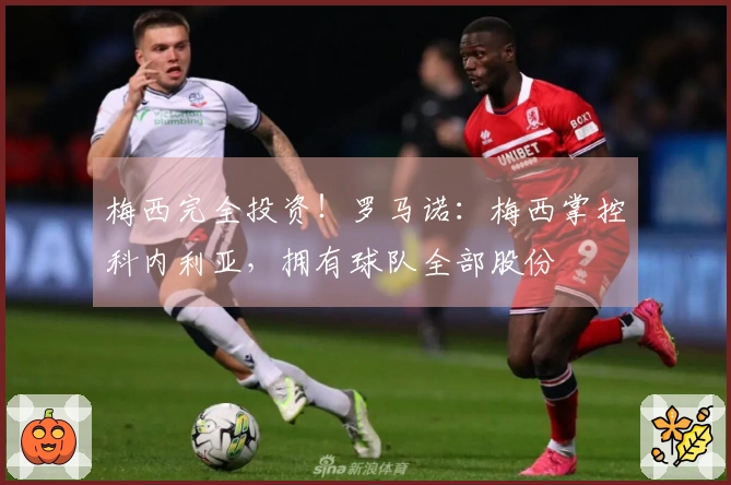 梅西完全投资！罗马诺：梅西掌控科内利亚，拥有球队全部股份