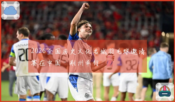 2026全国历史文化名城羽毛球邀请赛在中国·荆州举行