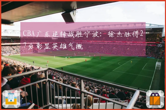 CBA广东逆转战胜宁波：徐杰独得27分彰显英雄气概