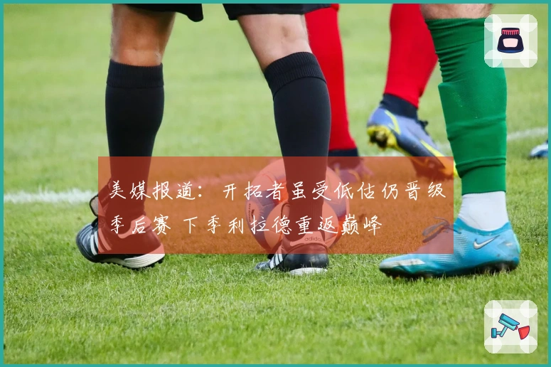 美媒报道：开拓者虽受低估仍晋级季后赛 下季利拉德重返巅峰