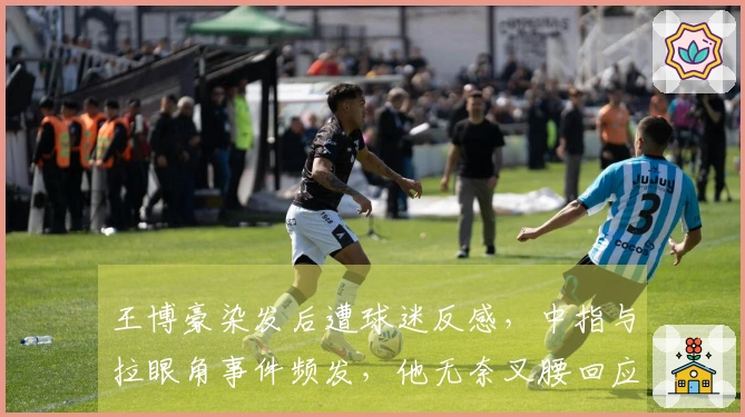 王博豪染发后遭球迷反感，中指与拉眼角事件频发，他无奈叉腰回应