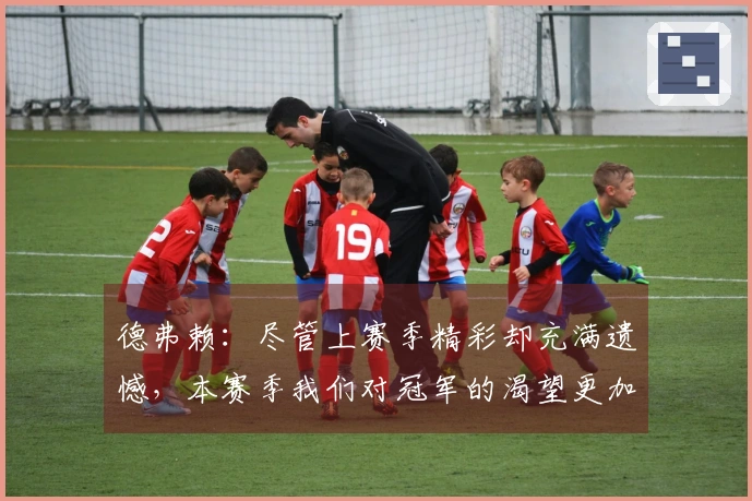 德弗赖：尽管上赛季精彩却充满遗憾，本赛季我们对冠军的渴望更加强烈