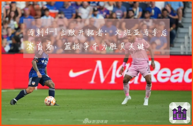 马刺4-1击败开拓者：文班亚马季后赛首秀，篮板争夺为胜负关键