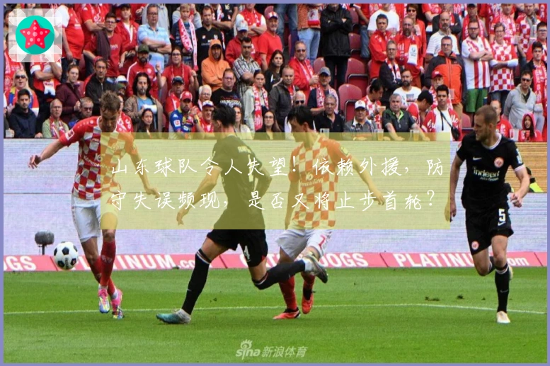 山东球队令人失望！依赖外援，防守失误频现，是否又将止步首轮？
