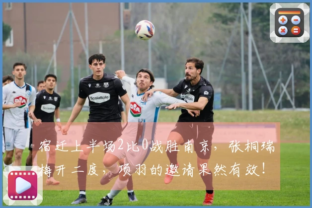 宿迁上半场2比0战胜南京，张桐瑞梅开二度，项羽的邀请果然有效！