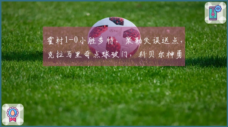 霍村1-0小胜多特，聚勒失误送点，克拉马里奇点球破门，科贝尔神勇扑救