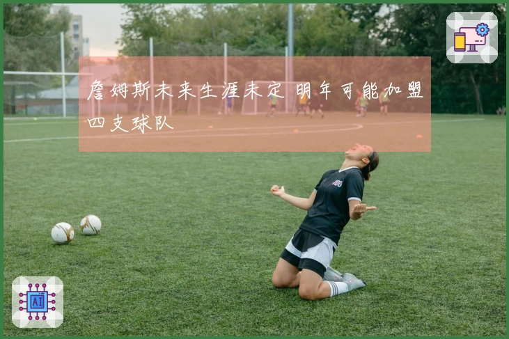 詹姆斯未来生涯未定 明年可能加盟四支球队