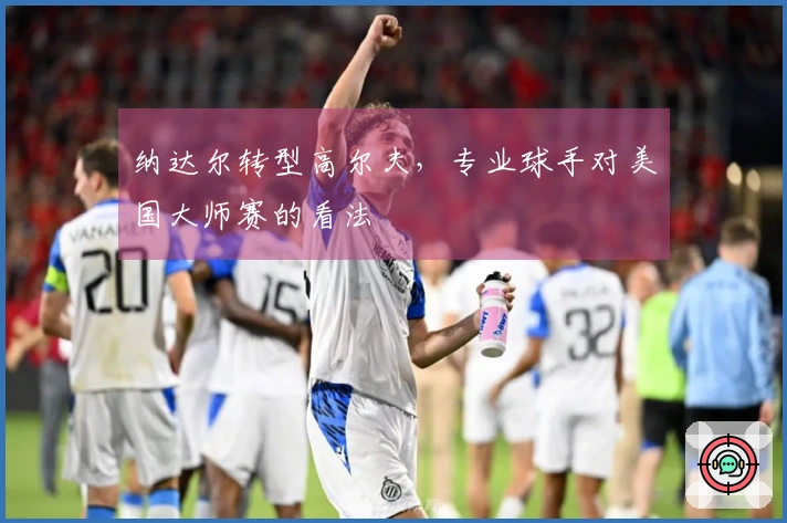 纳达尔转型高尔夫，专业球手对美国大师赛的看法