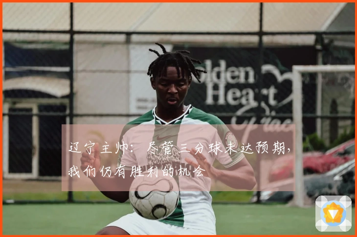 辽宁主帅：尽管三分球未达预期，我们仍有胜利的机会