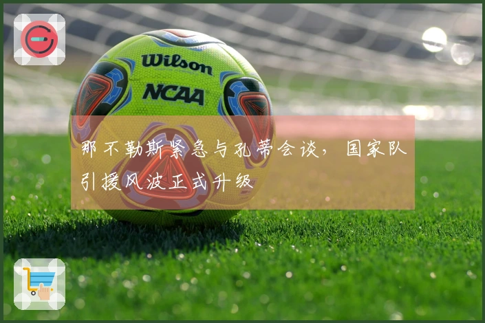 那不勒斯紧急与孔蒂会谈，国家队引援风波正式升级