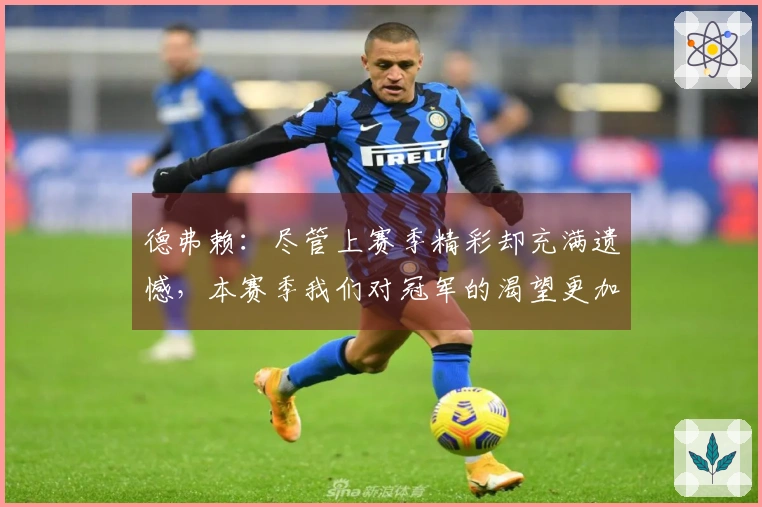 德弗赖：尽管上赛季精彩却充满遗憾，本赛季我们对冠军的渴望更加强烈