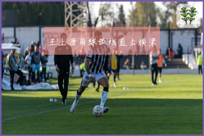 王上源角球弧线直击横梁