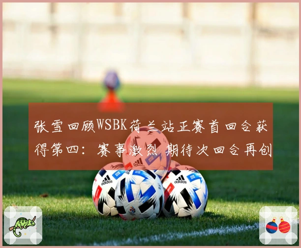 张雪回顾WSBK荷兰站正赛首回合获得第四：赛事激烈 期待次回合再创佳绩