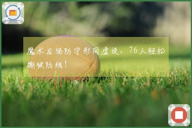 魔术后场防守形同虚设，76人轻松撕破防线！