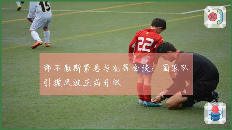 那不勒斯紧急与孔蒂会谈，国家队引援风波正式升级