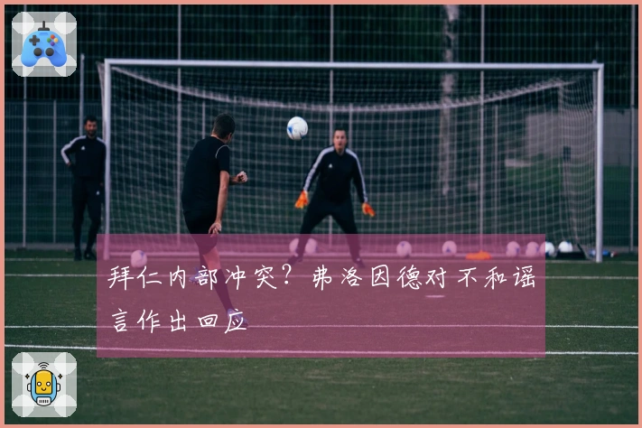 拜仁内部冲突？弗洛因德对不和谣言作出回应